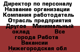 Директор по персоналу › Название организации ­ Компания-работодатель › Отрасль предприятия ­ Другое › Минимальный оклад ­ 35 000 - Все города Работа » Вакансии   . Нижегородская обл.,Нижний Новгород г.